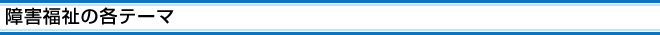 障害福祉の各テーマ