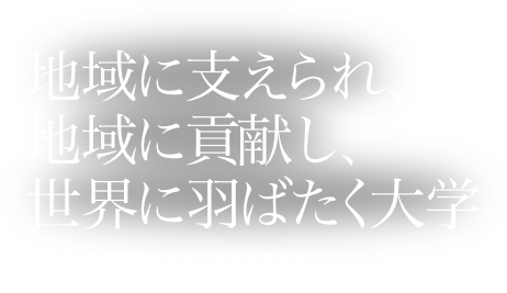 テキスト: 地域に支えられ、地域に貢献し、世界に羽ばたく大学。高い専門的技能と確固たる倫理観を備え、科学的探究心を有する医療人及び研究者を養成します。
